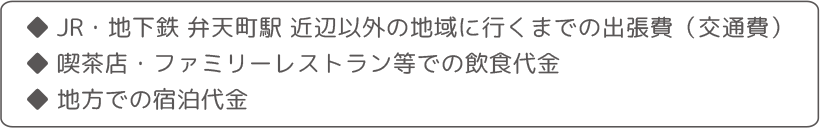 ・JR・地下鉄 弁天町駅 近辺以外の地域に行くまでの出張費（交通費）・喫茶店・ファミリーレストラン等での飲食代金・地方での宿泊代金